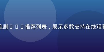 手机端免费追剧App推荐列表，展示多款支持在线观看的移动应用